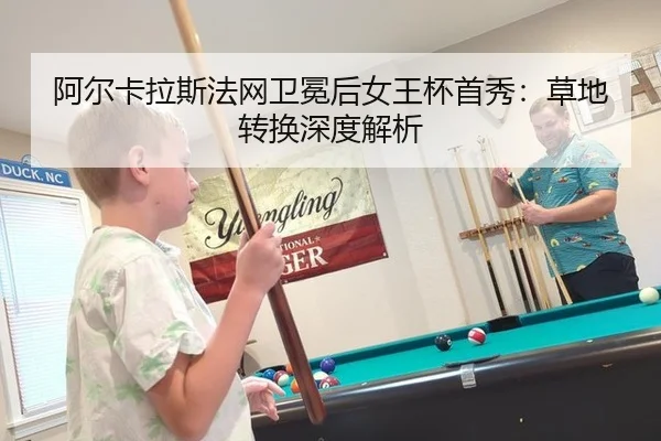 阿尔卡拉斯法网卫冕后女王杯首秀：草地转换深度解析